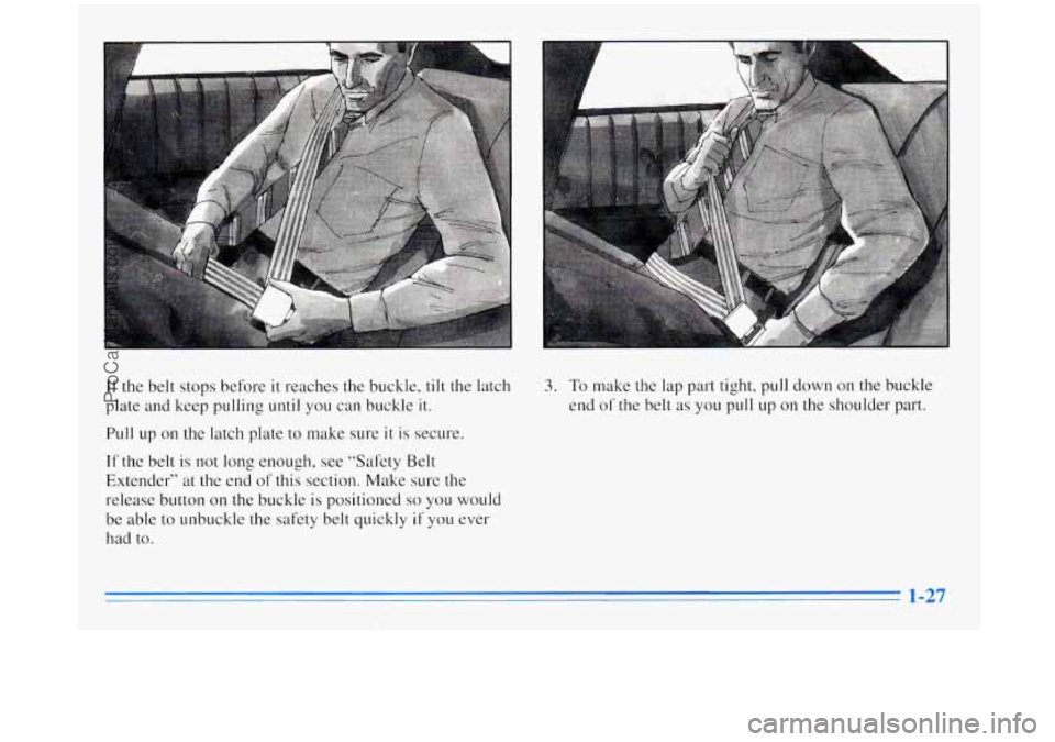 BUICK REGAL 1996 Service Manual If the belt  stops before it reaches the buckle, tilt the latch 
plate  and keep pulling 
until you  can buckle it. 
Pull up on the  latch plate  to make  sure it is secure. 
If the belt is not  long 