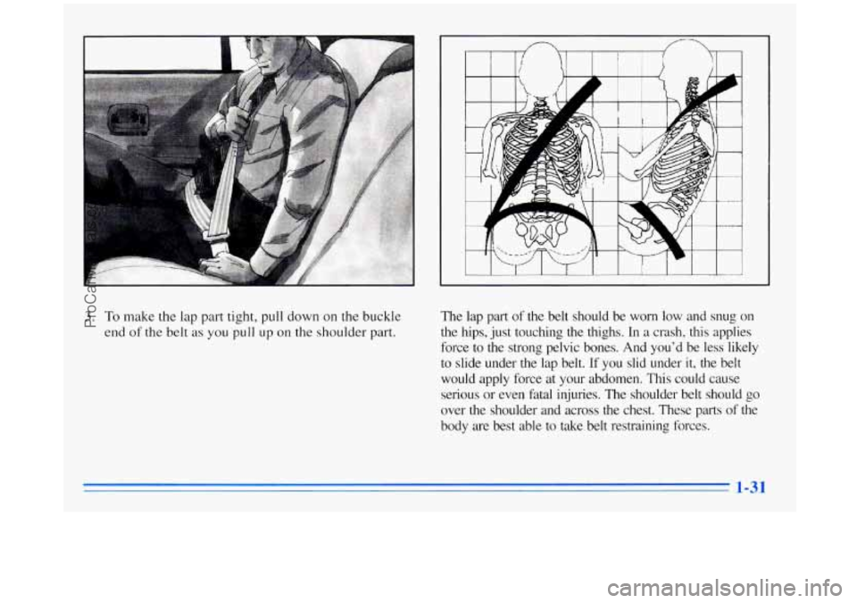 BUICK REGAL 1996 Service Manual 3. To make the lap part tight, pull down on the buckle 
end 
of the  belt as you pull up on the  shoulder  part.  The 
lap 
part of the  belt  should  be  worn  low  and  snug  on 
the  hips,  just to