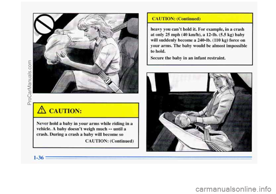 BUICK REGAL 1996 Service Manual ‘A 
A 
Never  hold a baby in  your  arms while  riding  in a 
vehicle. A baby doesn’t  weigh much -- until a 
crash. During 
a crash a baby  will  become so 
CAUTION:  (Continued) 
I 
heavy  you c