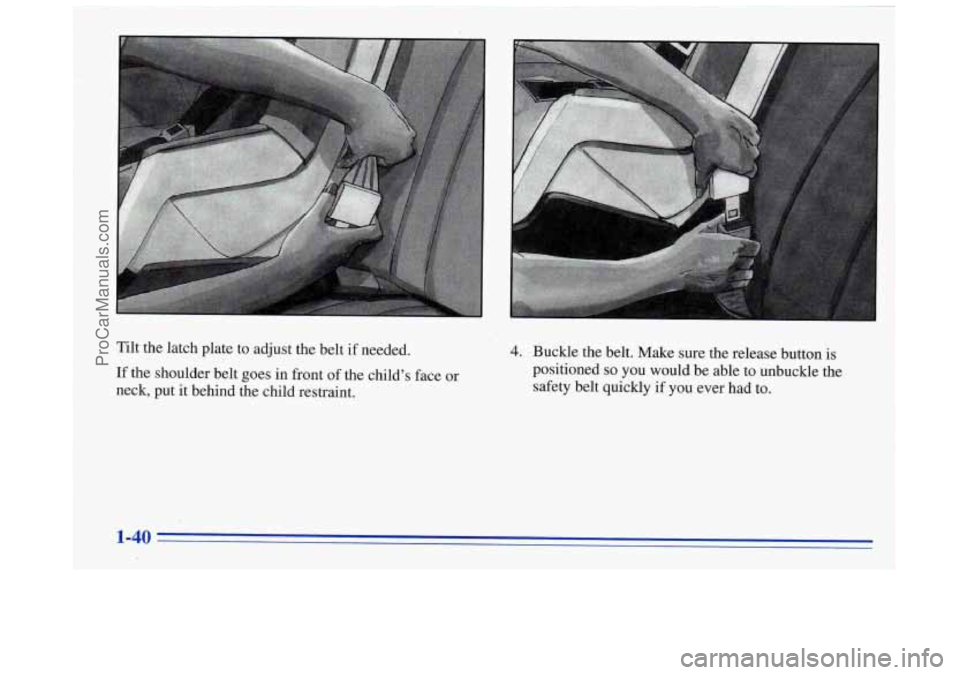 BUICK REGAL 1996 Workshop Manual Tilt the latch plate to adjust the belt if needed.
If the shoulder belt goes in front of the childs face or
neck, put it behind the child restraint. 4. Buckle the belt. Make su BUICK REGAL 1996 Workshop Manual Tilt the latch plate to adjust the belt if needed.
If the shoulder belt goes in front of the childs face or
neck, put it behind the child restraint. 4. Buckle the belt. Make su