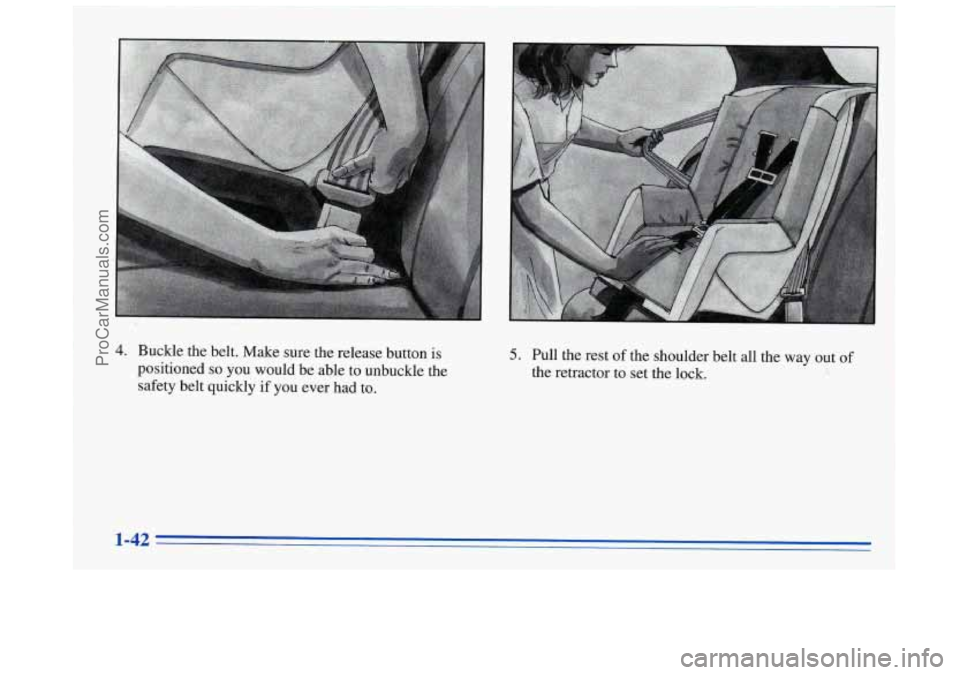 BUICK REGAL 1996 Workshop Manual 4. Buckle the belt. Make sure the release button is
positioned
so you would be able to unbuckle the
safety belt quickly if you ever had to.
5. Pull the rest of the shoulder belt BUICK REGAL 1996 Workshop Manual 4. Buckle the belt. Make sure the release button is
positioned
so you would be able to unbuckle the
safety belt quickly if you ever had to.
5. Pull the rest of the shoulder belt