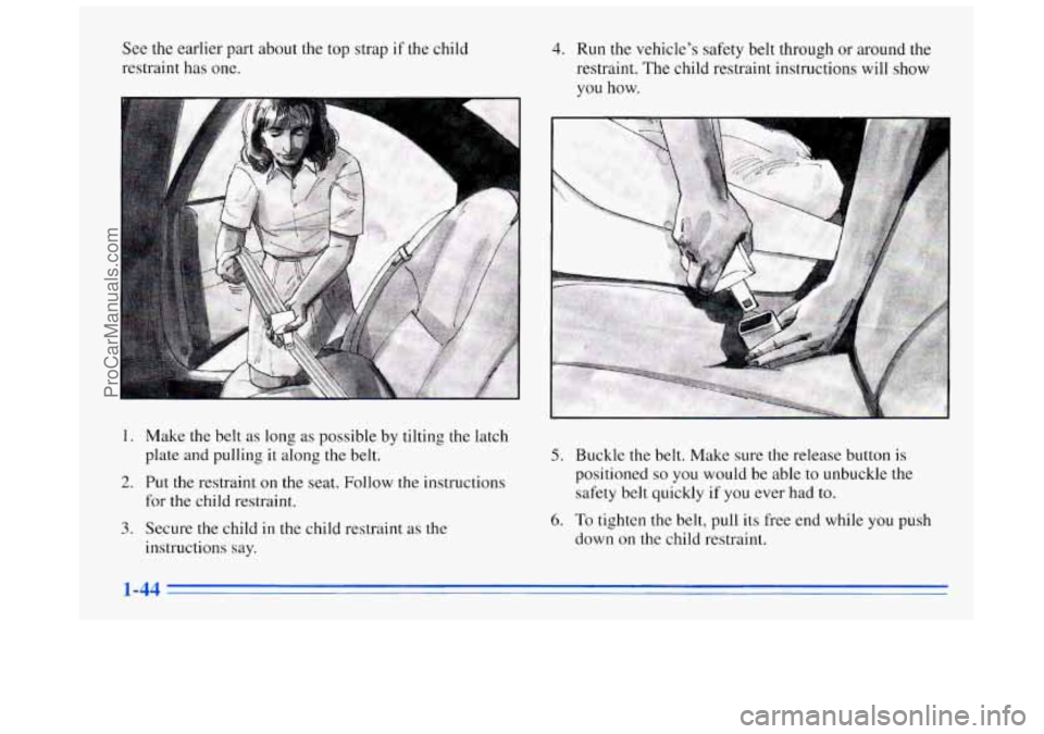 BUICK REGAL 1996 Workshop Manual See the earlier part about the top strap if the child
restraint has one. 4. Run the vehicles safety belt through or around the
restraint. The child restraint instructions will show
vou how BUICK REGAL 1996 Workshop Manual See the earlier part about the top strap if the child
restraint has one. 4. Run the vehicles safety belt through or around the
restraint. The child restraint instructions will show
vou how