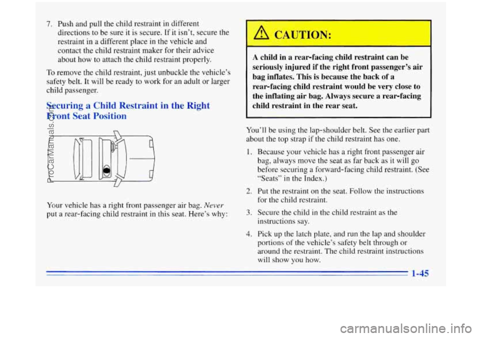 BUICK REGAL 1996 Workshop Manual 7. Push and pull the child restraint in different
directions to be sure it is secure. If it isn’t, secure
the
restraint in a different place in the vehicle and
contact the child BUICK REGAL 1996 Workshop Manual 7. Push and pull the child restraint in different
directions to be sure it is secure. If it isn’t, secure
the
restraint in a different place in the vehicle and
contact the child