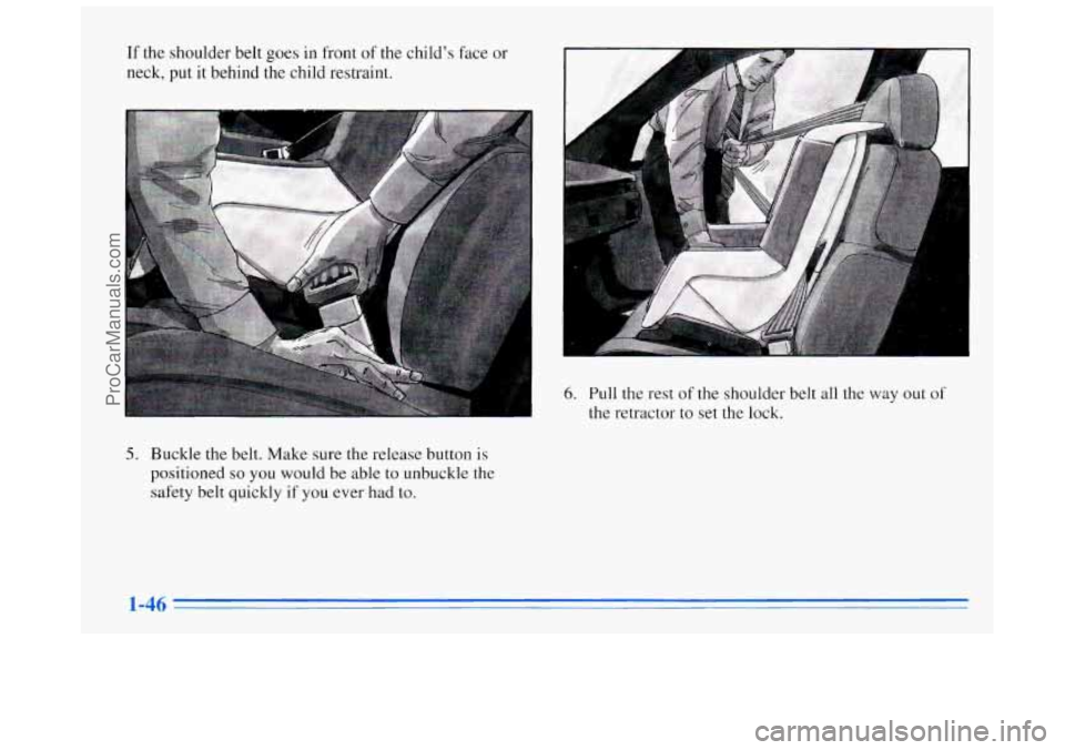 BUICK REGAL 1996 Workshop Manual If the shoulder belt goes in front of the child’s face or
neck,
put it behind the child restraint.
A
6. Pull the rest of the shoulder belt all the way out of
the retractor to set the lock. BUICK REGAL 1996 Workshop Manual If the shoulder belt goes in front of the child’s face or
neck,
put it behind the child restraint.
A
6. Pull the rest of the shoulder belt all the way out of
the retractor to set the lock.