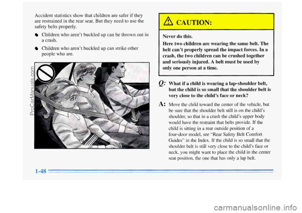 BUICK REGAL 1996 Repair Manual Accident statistics show that children are safer if they
are restrained in the rear seat. But
they need to use the
safety belts properly.
Children who aren’t buckled up can be thrown out BUICK REGAL 1996 Repair Manual Accident statistics show that children are safer if they
are restrained in the rear seat. But
they need to use the
safety belts properly.
Children who aren’t buckled up can be thrown out