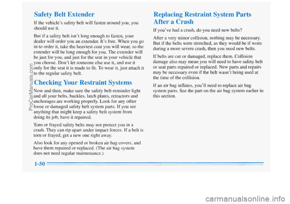 BUICK REGAL 1996 Repair Manual Safety Belt Extender
If the vehicle’s safety belt will fasten around you, you
should use it.
But if a safety belt isn’t long enough to fasten, your
dealer will order you an extender BUICK REGAL 1996 Repair Manual Safety Belt Extender
If the vehicle’s safety belt will fasten around you, you
should use it.
But if a safety belt isn’t long enough to fasten, your
dealer will order you an extender