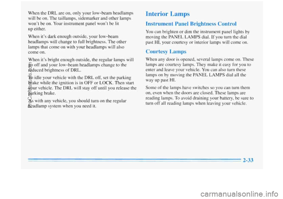 BUICK REGAL 1996  Owners Manual When the DRL  are  on,  only your low-beam  headlamps 
will  be  on.  The  taillamps,  sidemarker  and other  lamps 
won’t  be  on.  Your instrument  panel  won’t  be lit 
up  either. 
When  it’