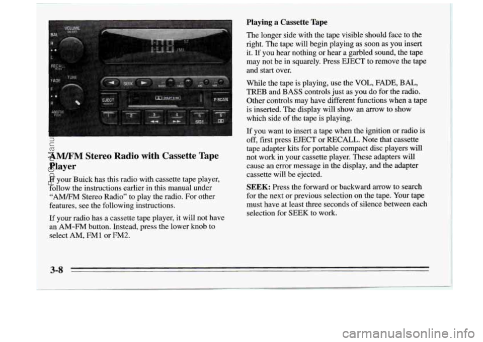 BUICK REGAL 1995 Owners Manual A". Stereo Radio with Cassette Tape
Player
If your Buick has this radio with cassette tape player,
follow the instructions earlier in
this manual under
"A" Stereo Radio" to play the BUICK REGAL 1995 Owners Manual A". Stereo Radio with Cassette Tape
Player
If your Buick has this radio with cassette tape player,
follow the instructions earlier in
this manual under
"A" Stereo Radio" to play the