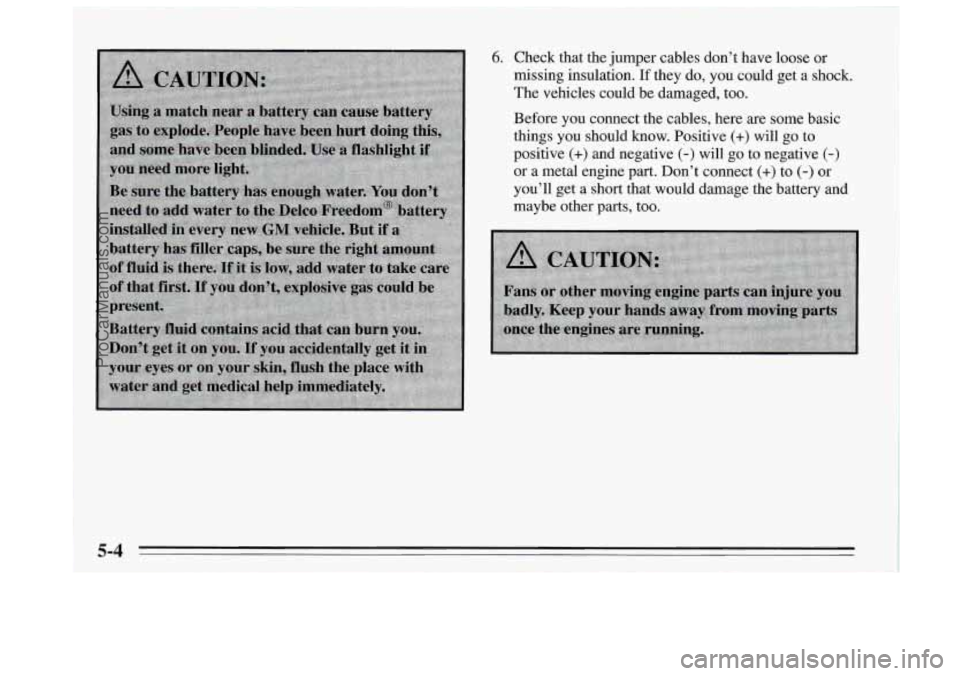 BUICK REGAL 1995  Owners Manual 6. Check that the  jumper  cables  don’t have loose  or 
missing insulation. 
If they  do, you could get a shock. 
The vehicles could  be damaged, too. 
Before you connect the  cables,  here  are so