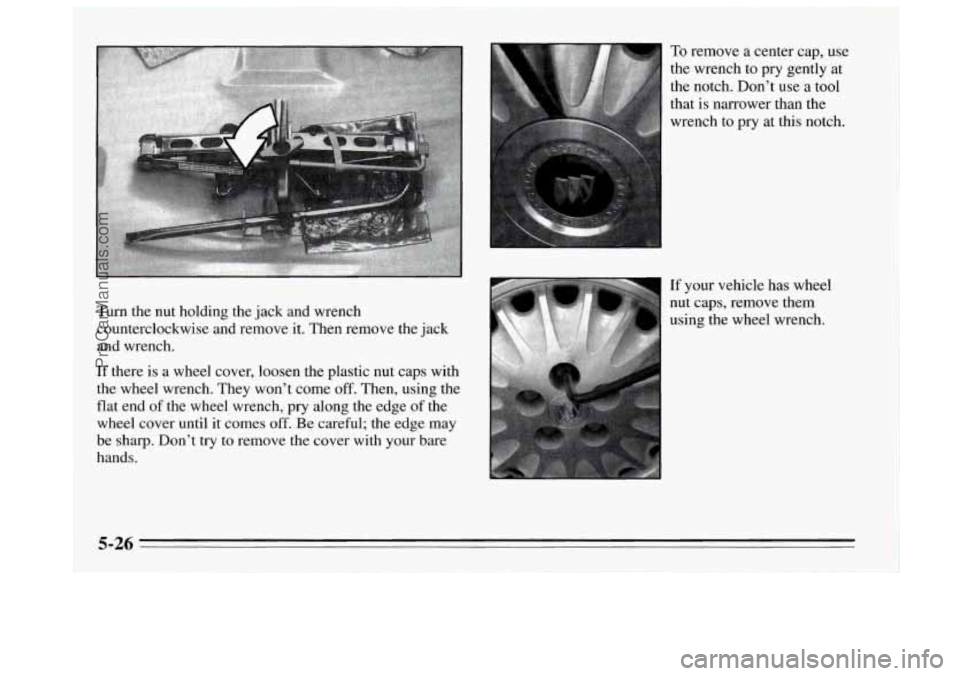 BUICK REGAL 1995  Owners Manual Turn the nut holding  the jack  and wrench 
counterclockwise  and remove it. Then remove the  jack 
and wrench. 
If  there is  a wheel cover, loosen the plastic nut  caps with 
the  wheel wrench. They