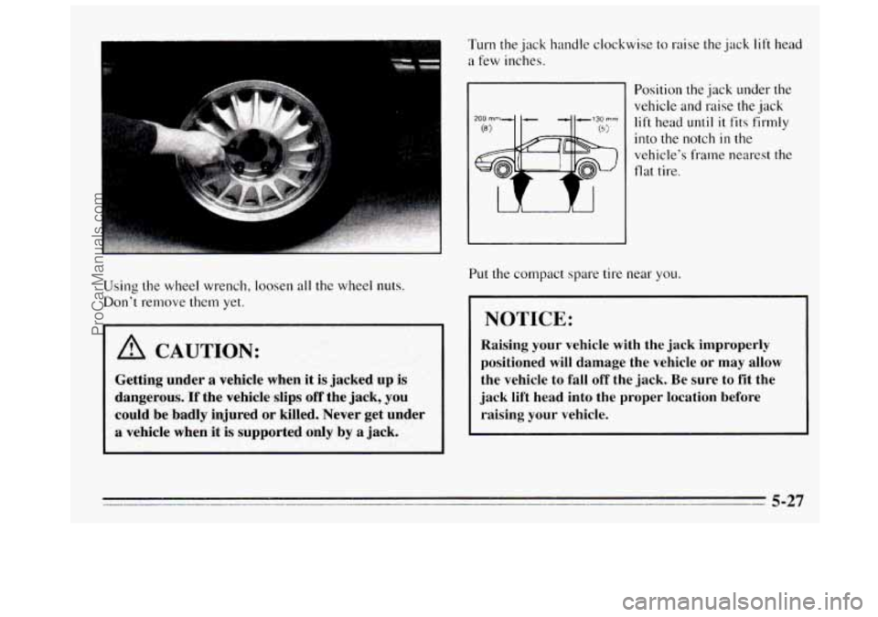 BUICK REGAL 1995  Owners Manual Using the wheel wrench,  loosen all the wheel nuts. 
Don’t remove 
them yet. 
A CAUTION: 
Getting  under a vehicle  when it is jacked  up is 
dangerous. If the vehicle  slips  off  the jack,  you 
c