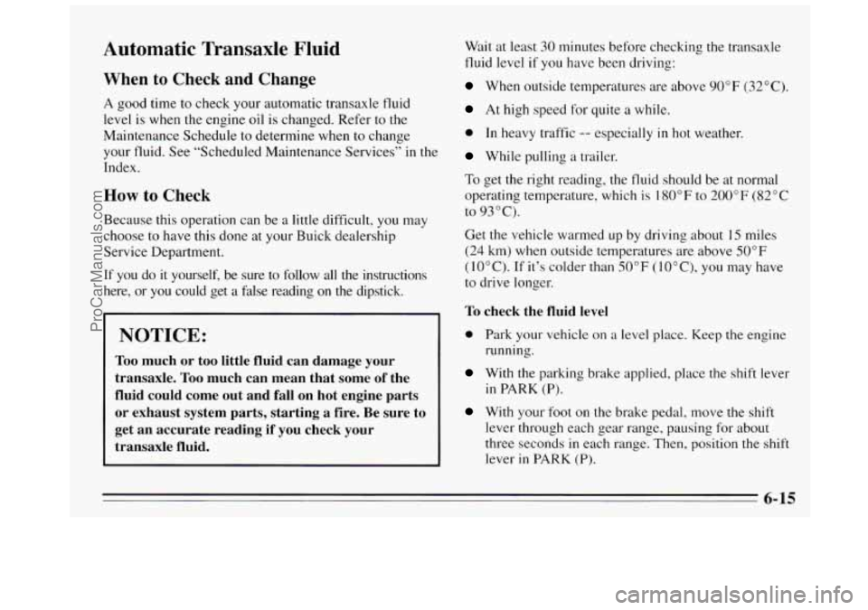 BUICK REGAL 1995 Owners Manual Automatic Transaxle Fluid
When to Check and Change
A good time to check your automatic transaxle fluid
level is when the engine oil is changed. Refer to the
Maintenance Schedule
to determi BUICK REGAL 1995 Owners Manual Automatic Transaxle Fluid
When to Check and Change
A good time to check your automatic transaxle fluid
level is when the engine oil is changed. Refer to the
Maintenance Schedule
to determi