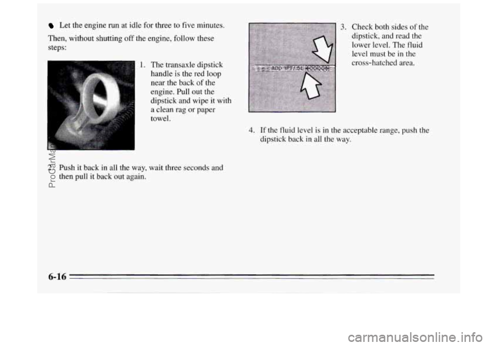 BUICK REGAL 1995 Owners Manual Let the engine run at idle for three to five minutes.
Then, without shutting
off the engine, follow these
steps:
1. The transaxle dipstick
handle is the red loop
near the back
of the
e BUICK REGAL 1995 Owners Manual Let the engine run at idle for three to five minutes.
Then, without shutting
off the engine, follow these
steps:
1. The transaxle dipstick
handle is the red loop
near the back
of the
e
