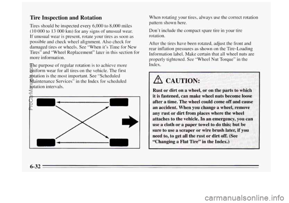 BUICK REGAL 1995 Owners Manual Tire Inspection and Rotation
Tires should be inspected every 6,000 to 8,000 miles
(I 0 000 to 13 000 km) for any signs of unusual wear.
If unusual wear is present, rotate your tires as soon BUICK REGAL 1995 Owners Manual Tire Inspection and Rotation
Tires should be inspected every 6,000 to 8,000 miles
(I 0 000 to 13 000 km) for any signs of unusual wear.
If unusual wear is present, rotate your tires as soon