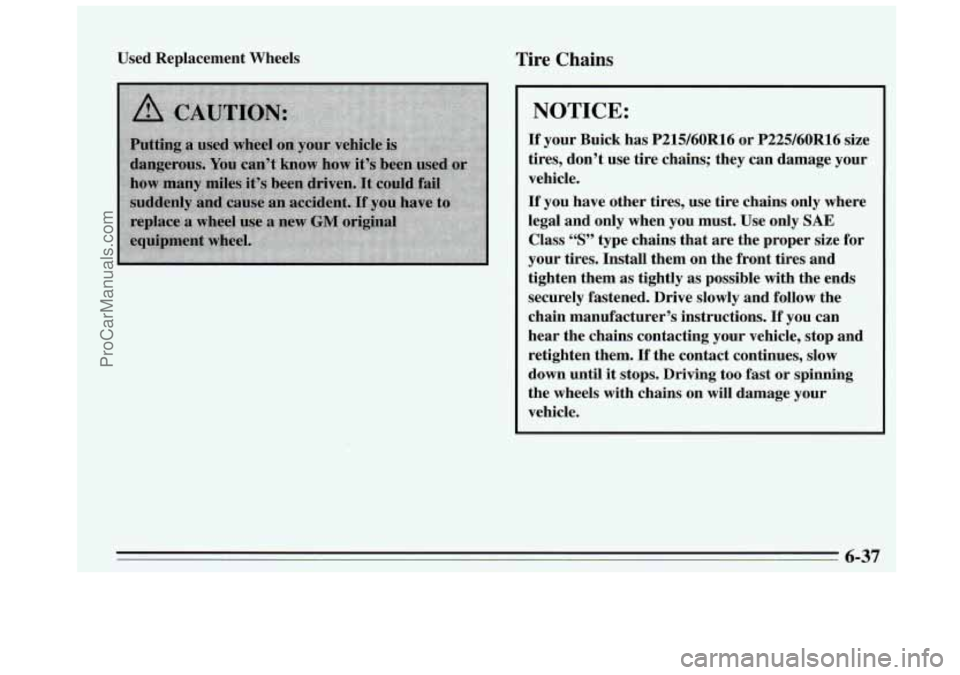 BUICK REGAL 1995 Owners Manual Used Replacement Wheels Tire Chains
NOTICE:
If your Buick has P215/60R16 or P225/60R16 size
tires, don’t use tire chains; they can damage your
vehicle.
If you have other tires, BUICK REGAL 1995 Owners Manual Used Replacement Wheels Tire Chains
NOTICE:
If your Buick has P215/60R16 or P225/60R16 size
tires, don’t use tire chains; they can damage your
vehicle.
If you have other tires,