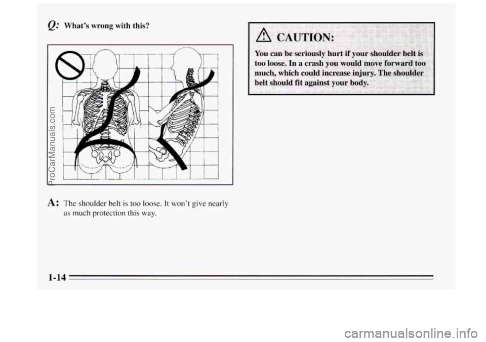 BUICK REGAL 1995 Owners Manual Q: What’s wrong with  this? 
A: The shoulder  belt is too loose. It won’t give nearly 
as much  protection this way. 
1-14 
ProCarManuals.com 