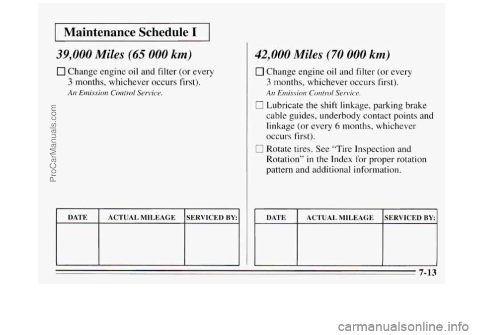 BUICK REGAL 1995 Owners Manual I Maintenance Schedule I I
39,000 Miles (65 000 km,
Change engine oil and filter (or every
3 months, whichever occurs first).
An Emission Control Service.
DATE
SERVICED BY ACTUAL MILEAGE
42 BUICK REGAL 1995 Owners Manual I Maintenance Schedule I I
39,000 Miles (65 000 km,
Change engine oil and filter (or every
3 months, whichever occurs first).
An Emission Control Service.
DATE
SERVICED BY ACTUAL MILEAGE
42