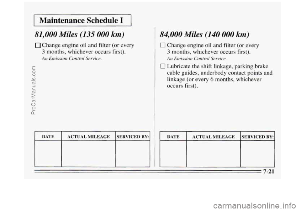 BUICK REGAL 1995 Owners Manual I Maintenance Schedule I I
81,000 Miles (135 000 km)
Change engine oil and filter (or every
3 months, whichever occurs first).
An Emission Control Service.
DATE
SERVICED BY ACTUAL MKEAGE BUICK REGAL 1995 Owners Manual I Maintenance Schedule I I
81,000 Miles (135 000 km)
Change engine oil and filter (or every
3 months, whichever occurs first).
An Emission Control Service.
DATE
SERVICED BY ACTUAL MKEAGE