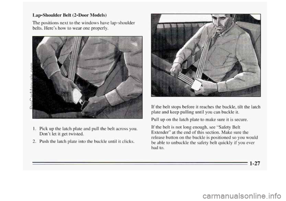 BUICK REGAL 1995 Owners Manual Lap-Shoulder Belt (2-Door Models)
The positions next to the windows have lap-shoulder
belts. Here’s how to wear one properly.
1. Pick up the latch plate and pull the belt across you.
D BUICK REGAL 1995 Owners Manual Lap-Shoulder Belt (2-Door Models)
The positions next to the windows have lap-shoulder
belts. Here’s how to wear one properly.
1. Pick up the latch plate and pull the belt across you.
D