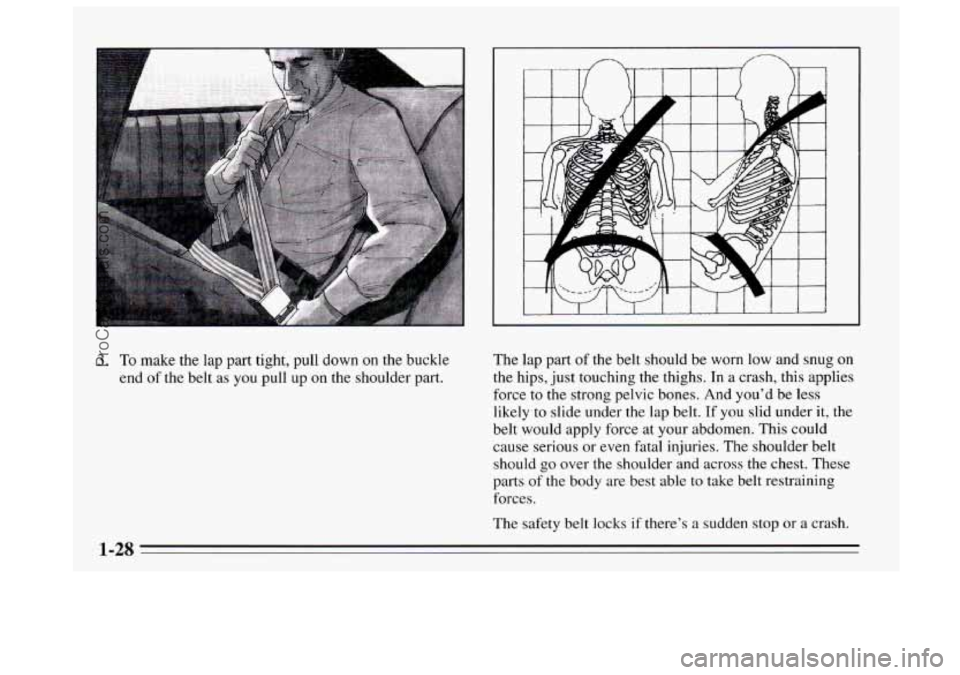 BUICK REGAL 1995 Owners Guide 3. To make the lap part  tight,  pull down on the buckle 
end  of the belt as  you pull  up 
on the shoulder  part. 
The lap part of the belt should be  worn low and snug on 
the hips,  just touching 