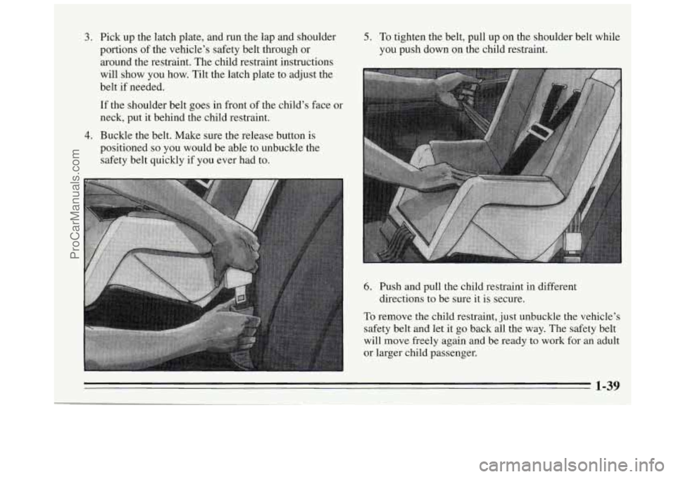 BUICK REGAL 1995 Owners Manual 3. Pick up the latch plate, and run the lap and shoulder
portions
of the vehicles safety belt through or
around the restraint. The child restraint instructions
will show
you how. Tilt the l BUICK REGAL 1995 Owners Manual 3. Pick up the latch plate, and run the lap and shoulder
portions
of the vehicles safety belt through or
around the restraint. The child restraint instructions
will show
you how. Tilt the l