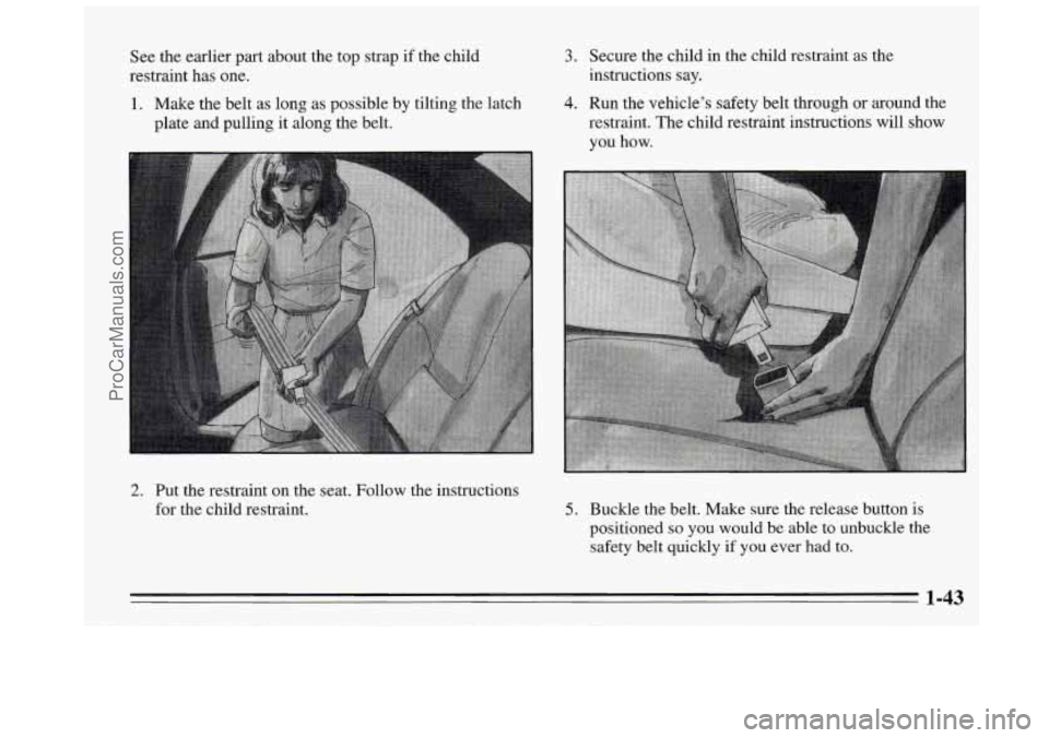 BUICK REGAL 1995 Owners Manual See the earlier part about the top strap if the child
restraint has one.
1. Make the belt as long as possible by tilting the latch
plate and pulling
it along the belt.
3. Secure the child BUICK REGAL 1995 Owners Manual See the earlier part about the top strap if the child
restraint has one.
1. Make the belt as long as possible by tilting the latch
plate and pulling
it along the belt.
3. Secure the child