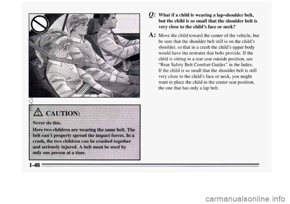 BUICK REGAL 1995 Owners Manual &= What if a child is wearing a lap-shoulder belt,
but the child is
so small that the shoulder belt is
very close to the child’s face or neck?
A: Move the child toward the cent BUICK REGAL 1995 Owners Manual &= What if a child is wearing a lap-shoulder belt,
but the child is
so small that the shoulder belt is
very close to the child’s face or neck?
A: Move the child toward the cent