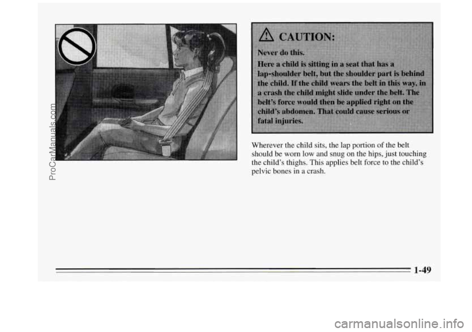 BUICK REGAL 1995 Repair Manual Wherever the child sits, the lap portion of the belt
should be
worn low and snug on the hips, just touching
the child’s thighs. This applies belt force to the child’s
pelvic bones in
BUICK REGAL 1995 Repair Manual Wherever the child sits, the lap portion of the belt
should be
worn low and snug on the hips, just touching
the child’s thighs. This applies belt force to the child’s
pelvic bones in