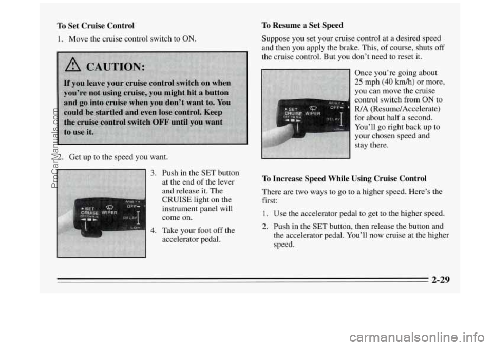 BUICK REGAL 1995 Owners Manual To Set Cruise Control
1. Move the cruise control switch to ON.
2. Get up to the speed you want.
3.
4.
Push
in the SET button
at the end of the lever
and release
it. The
CRUIS BUICK REGAL 1995 Owners Manual To Set Cruise Control
1. Move the cruise control switch to ON.
2. Get up to the speed you want.
3.
4.
Push
in the SET button
at the end of the lever
and release
it. The
CRUIS