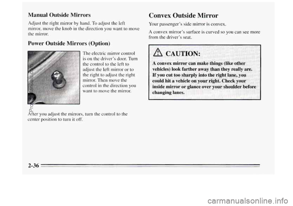 BUICK REGAL 1995 Owners Manual Manual Outside Mirrors
Adjust the right mirror by hand. To adjust the left
mirror, move the knob
in the direction you want to move
the mirror.
Power Outside Mirrors (Option)
The electri BUICK REGAL 1995 Owners Manual Manual Outside Mirrors
Adjust the right mirror by hand. To adjust the left
mirror, move the knob
in the direction you want to move
the mirror.
Power Outside Mirrors (Option)
The electri