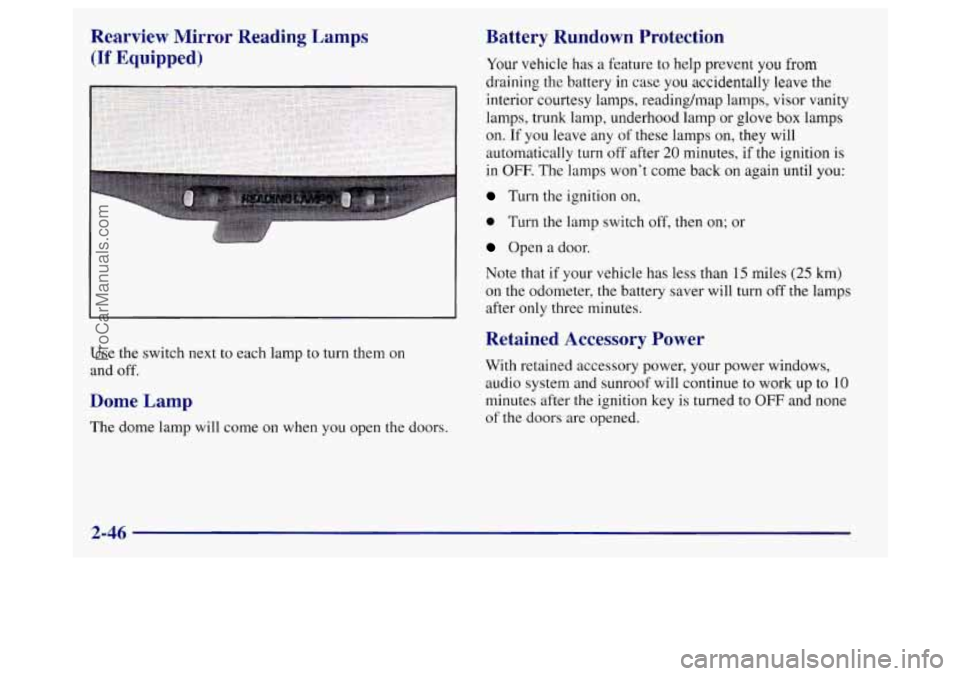 BUICK REGAL 1998  Owners Manual Rearview Mirror Reading Lamps 
(If Equipped) 
Use the switch next to each  ].amp to turn  them on 
and  off. 
Dome  Lamp 
The  dome lamp will come  on when  you  open  the doors. 
Battery  Rundown  Pr