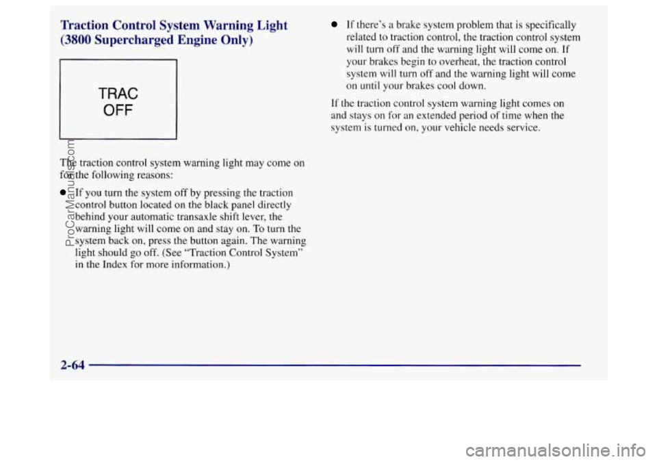 BUICK REGAL 1998  Owners Manual Traction  Control  System  Warning  Light 
(3800 Supercharged  Engine  Only) 
TRAC 
OFF 
The traction control system warning light  may come  on 
for  the following reasons: 
If you  turn the system  