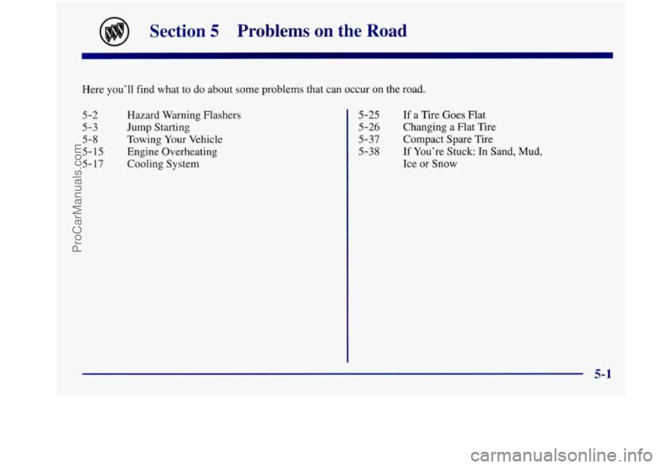 BUICK REGAL 1998 Owners Manual Section 5 Problems on the Road
Here you’ll find what to do about some problems that can occur on the road.
5-2
5-3
5-8
5-15
5- 17 Hazard Warning
Flashers
Jump Starting
Towing Your BUICK REGAL 1998 Owners Manual Section 5 Problems on the Road
Here you’ll find what to do about some problems that can occur on the road.
5-2
5-3
5-8
5-15
5- 17 Hazard Warning
Flashers
Jump Starting
Towing Your