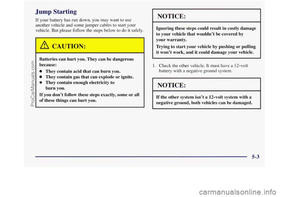 BUICK REGAL 1998 Owners Manual Jump Starting
If your battery has run down, you may want to use
another vehicle and some jumper cables to start your
vehicle. But please follow the steps below to do
it safely.
Batteri BUICK REGAL 1998 Owners Manual Jump Starting
If your battery has run down, you may want to use
another vehicle and some jumper cables to start your
vehicle. But please follow the steps below to do
it safely.
Batteri