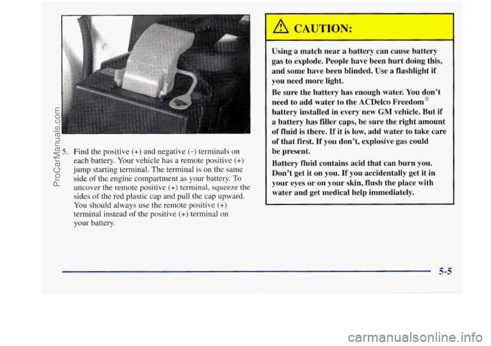 BUICK REGAL 1998 Owners Manual 5. Find the positive (+) and negative (-) terminals on
each battery. Your vehicle has a remote positive (+)
jump starting terminal. The terminal is on the same
side
of the engine compartment BUICK REGAL 1998 Owners Manual 5. Find the positive (+) and negative (-) terminals on
each battery. Your vehicle has a remote positive (+)
jump starting terminal. The terminal is on the same
side
of the engine compartment