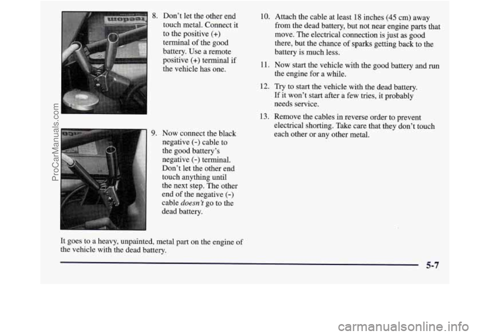 BUICK REGAL 1998 Owners Manual 8. Don’t let the other end
touch metal. Connect
it
to the positive (+)
terminal of the good
battery. Use a remote
positive
(+) terminal if
the vehicle has one.
10. Attach the BUICK REGAL 1998 Owners Manual 8. Don’t let the other end
touch metal. Connect
it
to the positive (+)
terminal of the good
battery. Use a remote
positive
(+) terminal if
the vehicle has one.
10. Attach the