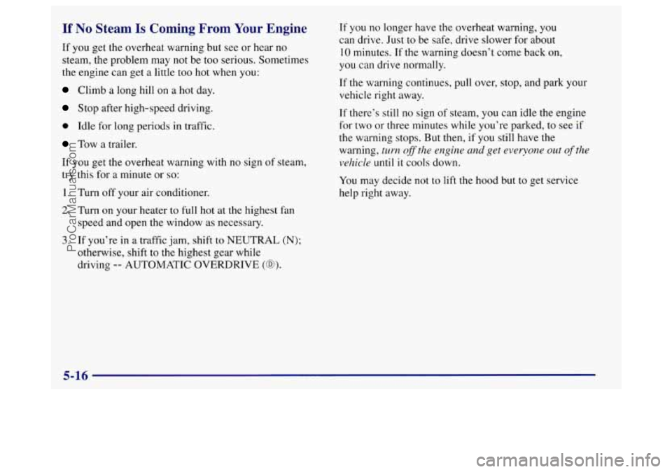 BUICK REGAL 1998 Owners Manual If No Steam Is Coming From Your Engine
If you get the overheat warning but see or hear no
steam, the problem may not be too serious. Sometimes
the engine can get a little too hot when you BUICK REGAL 1998 Owners Manual If No Steam Is Coming From Your Engine
If you get the overheat warning but see or hear no
steam, the problem may not be too serious. Sometimes
the engine can get a little too hot when you