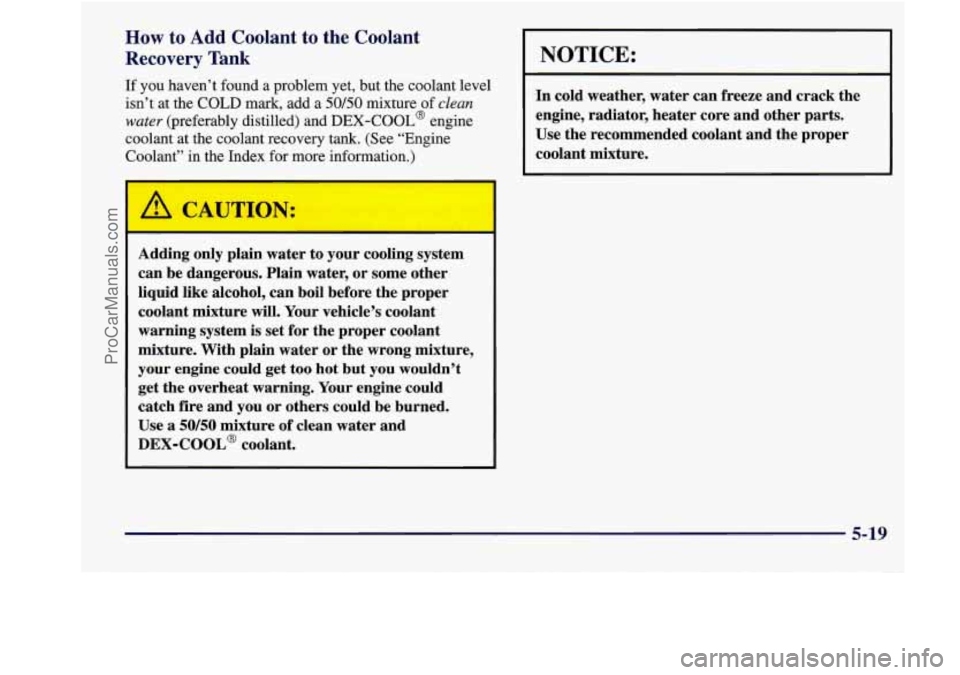 BUICK REGAL 1998 Owners Manual How to Add Coolant to the Coolant
Recovery Tank
If you haven’t found a problem yet, but the coolant level
isn’t at the COLD mark, add a
50/50 mixture of clean
water (preferabl BUICK REGAL 1998 Owners Manual How to Add Coolant to the Coolant
Recovery Tank
If you haven’t found a problem yet, but the coolant level
isn’t at the COLD mark, add a
50/50 mixture of clean
water (preferabl