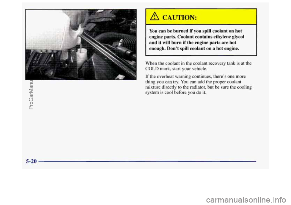BUICK REGAL 1998 Owners Manual A CAUTION:
You can be burned if you spill coolant on hot
engine parts. Coolant contains ethylene glycol
and it
will burn if the engine parts are hot
enough. Dont spill coo BUICK REGAL 1998 Owners Manual A CAUTION:
You can be burned if you spill coolant on hot
engine parts. Coolant contains ethylene glycol
and it
will burn if the engine parts are hot
enough. Dont spill coo