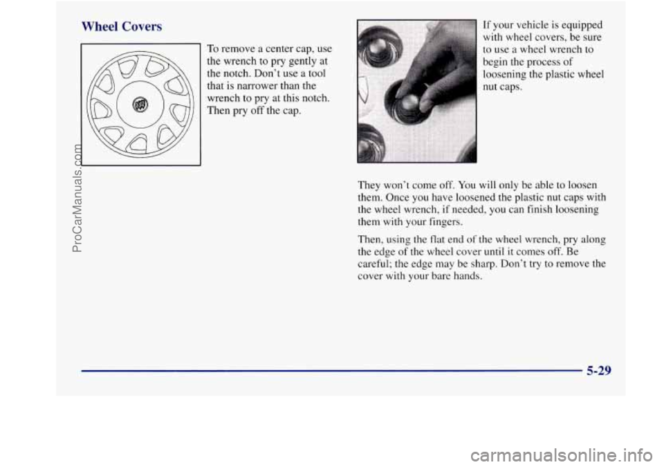 BUICK REGAL 1998 Owners Manual Wheel Covers
To remove a center cap, use
the wrench to pry gently at
the notch. Don’t use a tool
that is narrower than the
wrench
to pry at this notch.
Then pry off the cap. I BUICK REGAL 1998 Owners Manual Wheel Covers
To remove a center cap, use
the wrench to pry gently at
the notch. Don’t use a tool
that is narrower than the
wrench
to pry at this notch.
Then pry off the cap. I