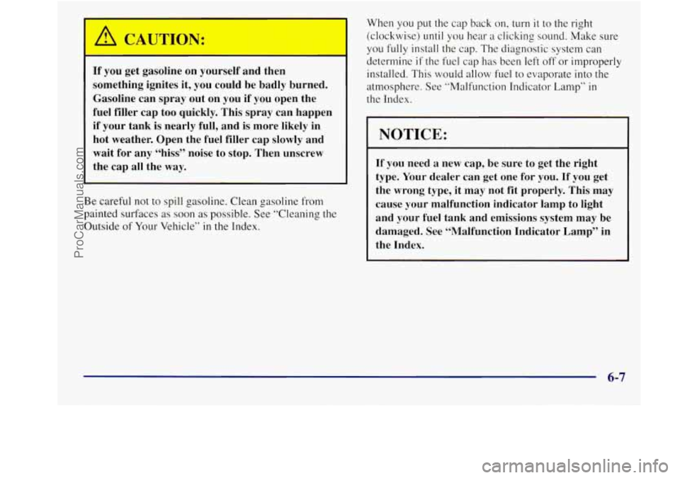 BUICK REGAL 1998 Owners Manual If you get gasoline on yourself and then
something ignites it, you could be badly burned.
Gasoline can spray out on you if you open the
fuel filler cap too quickly. This spra BUICK REGAL 1998 Owners Manual If you get gasoline on yourself and then
something ignites it, you could be badly burned.
Gasoline can spray out on you if you open the
fuel filler cap too quickly. This spra