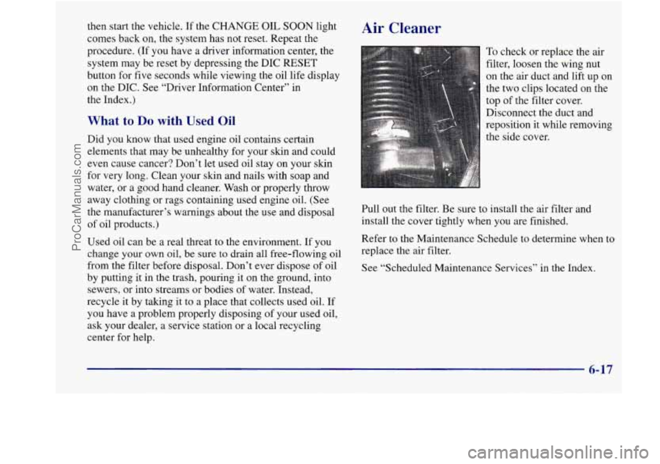 BUICK REGAL 1998 Owners Manual then start the vehicle. If the CHANGE OIL SOON light
comes back on, the system has not reset. Repeat the
procedure.
(If you have a driver information center, the
system may be reset by d BUICK REGAL 1998 Owners Manual then start the vehicle. If the CHANGE OIL SOON light
comes back on, the system has not reset. Repeat the
procedure.
(If you have a driver information center, the
system may be reset by d