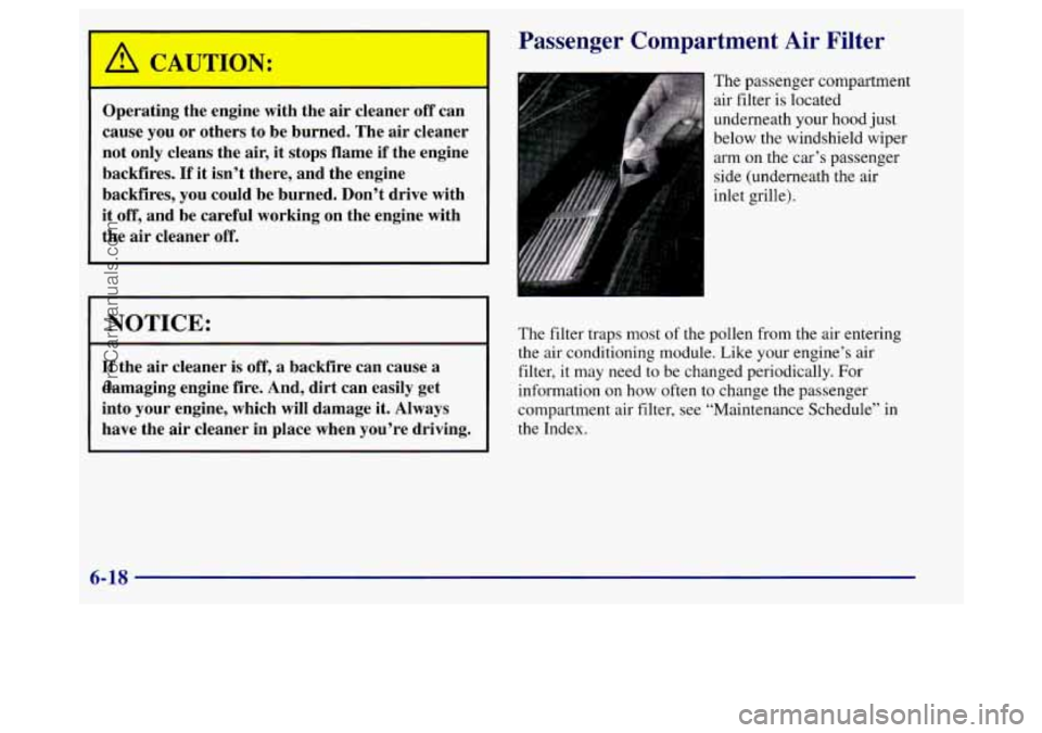 BUICK REGAL 1998 Owners Manual Operating the engine with the air cleaner off can
cause you or others to be burned. The air cleaner
not only cleans the air,
it stops flame if the engine
backfires.
If it isn’t th BUICK REGAL 1998 Owners Manual Operating the engine with the air cleaner off can
cause you or others to be burned. The air cleaner
not only cleans the air,
it stops flame if the engine
backfires.
If it isn’t th