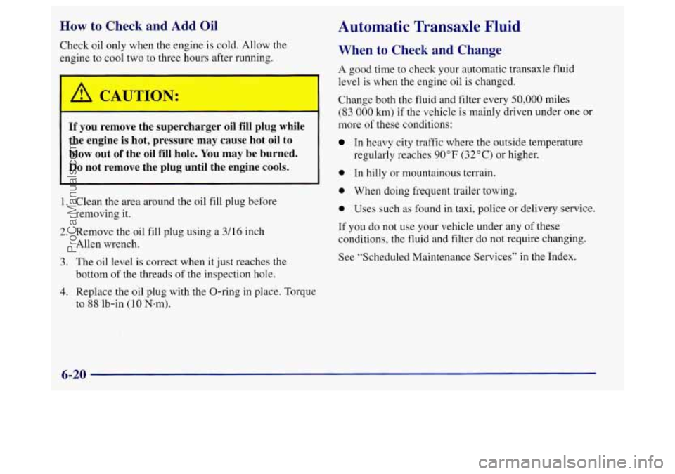 BUICK REGAL 1998 Owners Manual How to Check and Add Oil
Check oil only when the engine is cold. Allow the
engine
to cool two to three hours after running.
~ ~ -
A CAUTION:
If you remove the supercharger oil fill BUICK REGAL 1998 Owners Manual How to Check and Add Oil
Check oil only when the engine is cold. Allow the
engine
to cool two to three hours after running.
~ ~ -
A CAUTION:
If you remove the supercharger oil fill