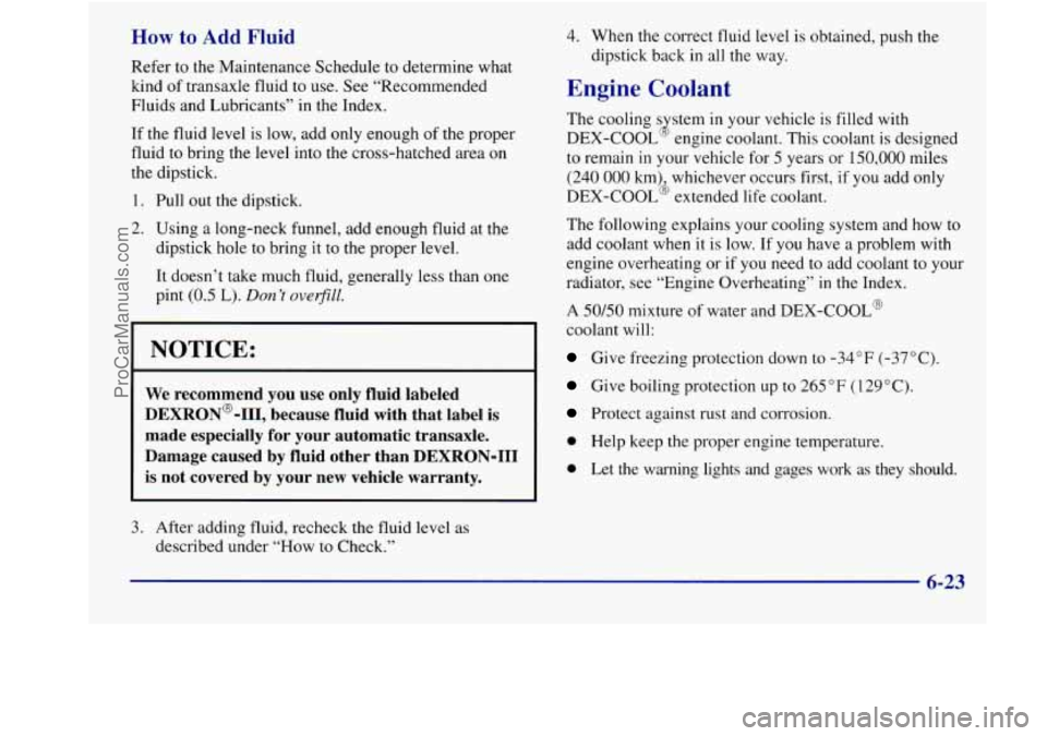 BUICK REGAL 1998 Owners Manual How to Add Fluid
Refer to the Maintenance Schedule to determine what
kind of transaxle fluid to use. See “Recommended
Fluids and Lubricants” in the Index.
If the fluid level is lo BUICK REGAL 1998 Owners Manual How to Add Fluid
Refer to the Maintenance Schedule to determine what
kind of transaxle fluid to use. See “Recommended
Fluids and Lubricants” in the Index.
If the fluid level is lo