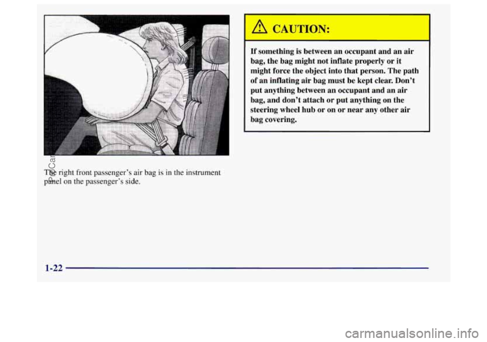 BUICK REGAL 1998 Owners Manual 1
The right front passenger’s air bag is in the instrument
panel on the passenger’s side.
A CAUTION:
I
If something is between an occupant and an air
bag, the bag might not i BUICK REGAL 1998 Owners Manual 1
The right front passenger’s air bag is in the instrument
panel on the passenger’s side.
A CAUTION:
I
If something is between an occupant and an air
bag, the bag might not i