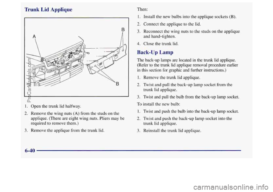 BUICK REGAL 1998 Owners Manual Trunk Lid Applique Then:
1. Install the new bulbs into the applique sockets (B).
A
1. Open the trunk lid halfway.
2. Remove the wing nuts (A) from the studs on the
applique. (There are e BUICK REGAL 1998 Owners Manual Trunk Lid Applique Then:
1. Install the new bulbs into the applique sockets (B).
A
1. Open the trunk lid halfway.
2. Remove the wing nuts (A) from the studs on the
applique. (There are e
