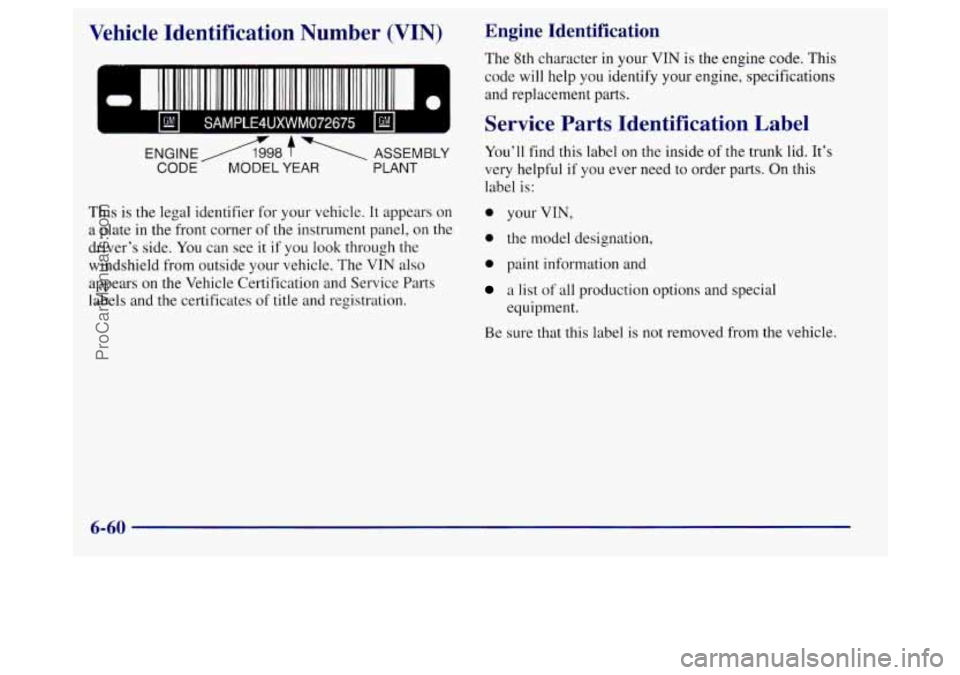 BUICK REGAL 1998 Owners Manual Vehicle Identification Number (VIN)
IIIIIIIIIIIII 11l1111111111I IIIIIIIIIIIIIIII1111IIIIIIIIIIII
7.
ENGINE/l&8 f - ASSEMBLY
CODE MODEL YEAR PLANT
This is the legal identifier for your vehi BUICK REGAL 1998 Owners Manual Vehicle Identification Number (VIN)
IIIIIIIIIIIII 11l1111111111I IIIIIIIIIIIIIIII1111IIIIIIIIIIII
7.
ENGINE/l&8 f - ASSEMBLY
CODE MODEL YEAR PLANT
This is the legal identifier for your vehi
