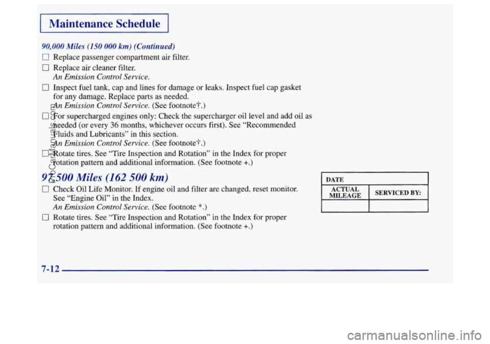 BUICK REGAL 1998 Owners Manual I Maintenance Schedule 1
90,000 Miles (150 000 km) (Continued)
0 Replace passenger compartment air filter.
0 Replace air cleaner filter.
An Emission Control Service.
0 Inspect fuel tank, ca BUICK REGAL 1998 Owners Manual I Maintenance Schedule 1
90,000 Miles (150 000 km) (Continued)
0 Replace passenger compartment air filter.
0 Replace air cleaner filter.
An Emission Control Service.
0 Inspect fuel tank, ca
