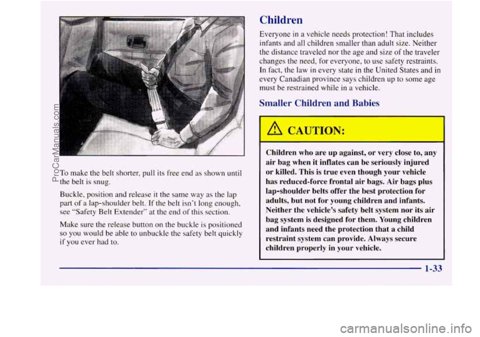 BUICK REGAL 1998 Service Manual Children
To make the belt shorter, pull its free end as shown until
the belt is snug.
Buckle, position and release it the same way as the lap
part
of a lap-shoulder belt. If the belt isn BUICK REGAL 1998 Service Manual Children
To make the belt shorter, pull its free end as shown until
the belt is snug.
Buckle, position and release it the same way as the lap
part
of a lap-shoulder belt. If the belt isn